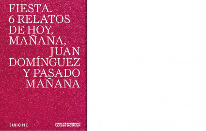 FIESTA. 6 relatos de hoy, mañana, Juan Domínguez y pasado mañana FIESTA. 6 relatos de hoy, mañana, Juan Domínguez y pasado mañana